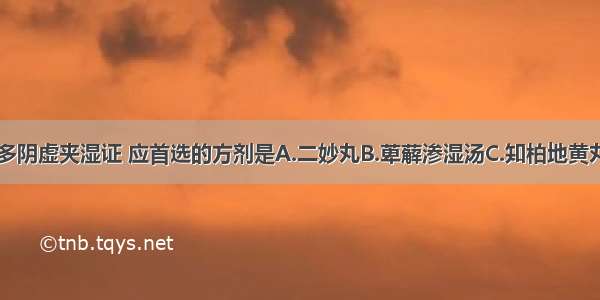 治疗带下过多阴虚夹湿证 应首选的方剂是A.二妙丸B.萆薢渗湿汤C.知柏地黄丸D.止带汤E.