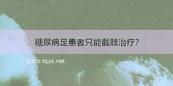 糖尿病足患者只能截肢治疗？