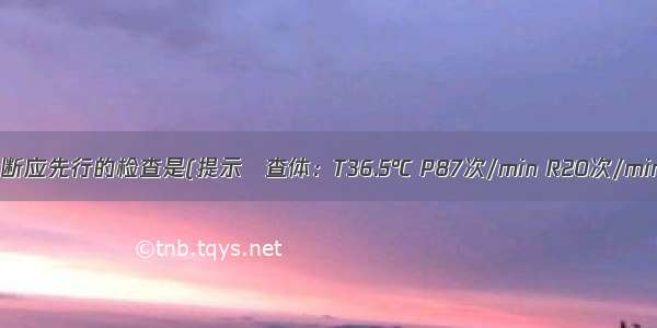 为初步明确诊断应先行的检查是(提示　查体：T36.5℃ P87次/min R20次/min Bp100/50