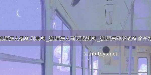 糖尿病人能吃八角吗_糖尿病人可以吃醋吗_糖尿病可以吃什么干果