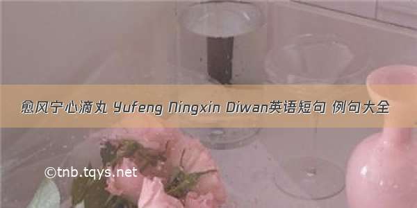 愈风宁心滴丸 Yufeng Ningxin Diwan英语短句 例句大全