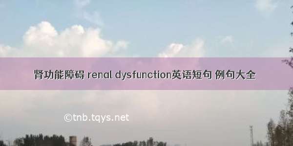 肾功能障碍 renal dysfunction英语短句 例句大全