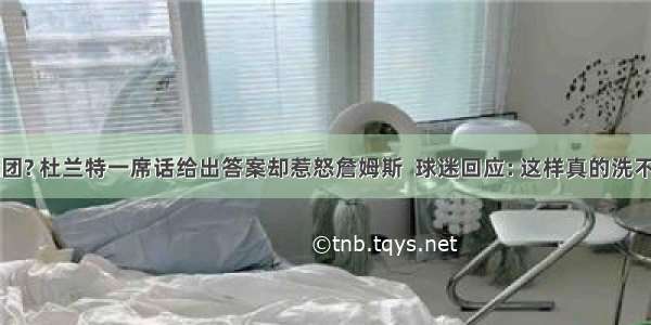 抱团? 杜兰特一席话给出答案却惹怒詹姆斯  球迷回应: 这样真的洗不白