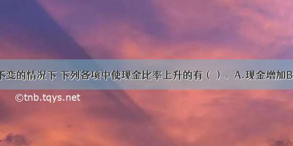 在其他因素不变的情况下 下列各项中使现金比率上升的有（）。A.现金增加B.交易性金融