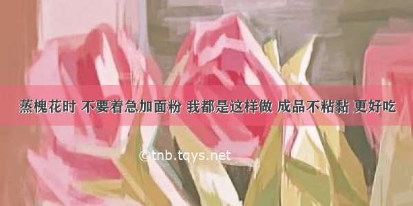 蒸槐花时 不要着急加面粉 我都是这样做 成品不粘黏 更好吃