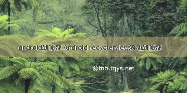 android到顶部 Android recyclerview滚动到顶部