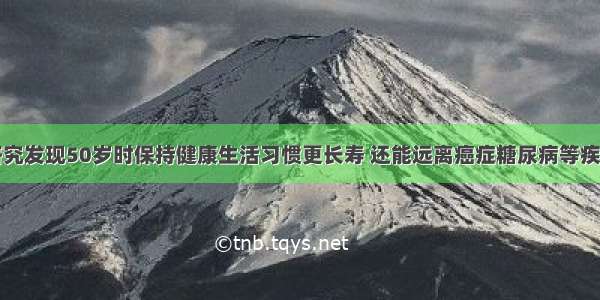 研究发现50岁时保持健康生活习惯更长寿 还能远离癌症糖尿病等疾病