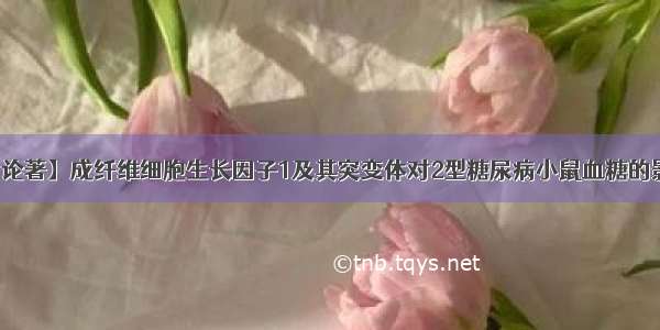 【论著】成纤维细胞生长因子1及其突变体对2型糖尿病小鼠血糖的影响