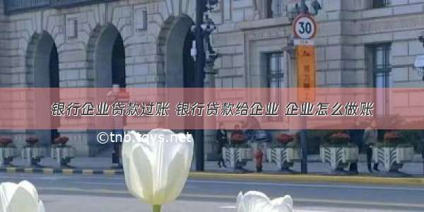 银行企业贷款过账 银行贷款给企业 企业怎么做账