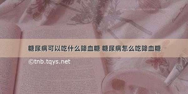 糖尿病可以吃什么降血糖 糖尿病怎么吃降血糖