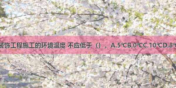 ()室内装饰工程施工的环境温度 不应低于（）。A.5℃B.0℃C.10℃D.8℃ABCD