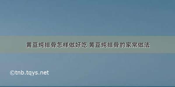 黄豆炖排骨怎样做好吃 黄豆炖排骨的家常做法