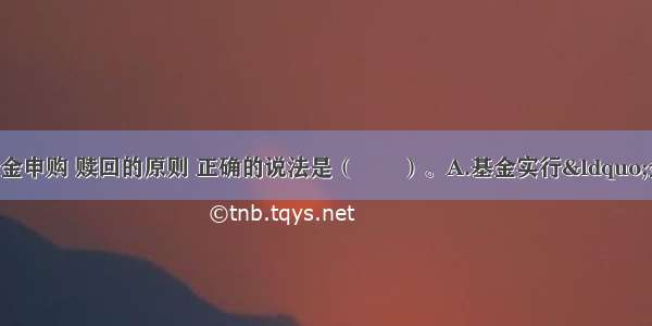 有关开放式基金申购 赎回的原则 正确的说法是（　　）。A.基金实行“金额申购 份额