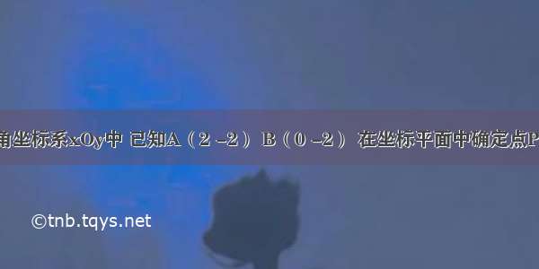 在平面直角坐标系xOy中 已知A（2 -2） B（0 -2） 在坐标平面中确定点P 使△AOP