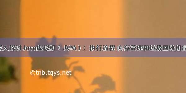 深入探讨Java虚拟机（JVM）：执行流程 内存管理和垃圾回收机制