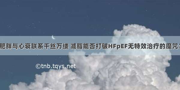 肥胖与心衰联系千丝万缕 减脂能否打破HFpEF无特效治疗的魔咒？