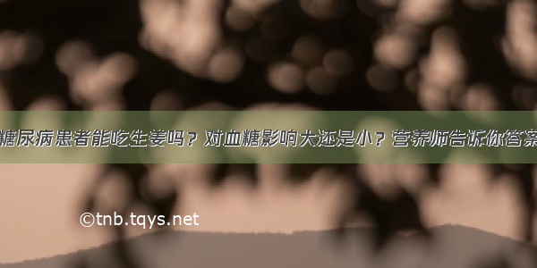 糖尿病患者能吃生姜吗？对血糖影响大还是小？营养师告诉你答案