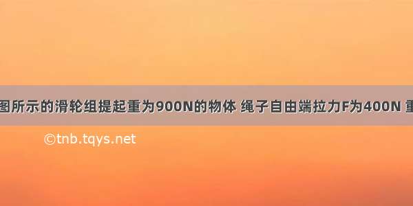 小明利用如图所示的滑轮组提起重为900N的物体 绳子自由端拉力F为400N 重物在拉力作