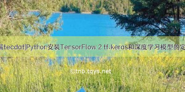 拓端tecdat|Python安装TensorFlow 2 tf.keras和深度学习模型的定义