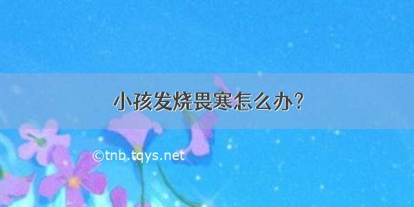 小孩发烧畏寒怎么办？