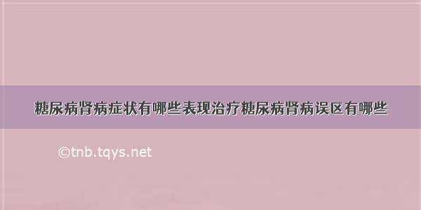 糖尿病肾病症状有哪些表现治疗糖尿病肾病误区有哪些