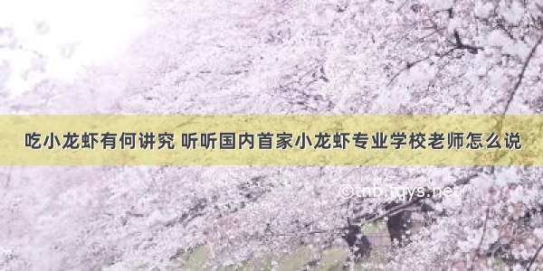 吃小龙虾有何讲究 听听国内首家小龙虾专业学校老师怎么说