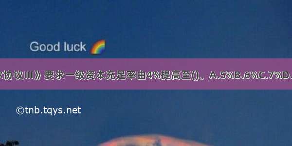 《巴塞尔协议Ⅲ》要求一级资本充足率由4%提高至()。A.5%B.6%C.7%D.8%ABCD