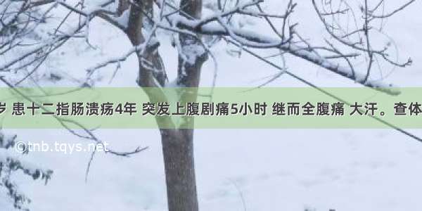 男性 30岁 患十二指肠溃疡4年 突发上腹剧痛5小时 继而全腹痛 大汗。查体：全腹压