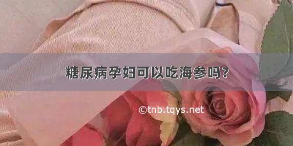 糖尿病孕妇可以吃海参吗？