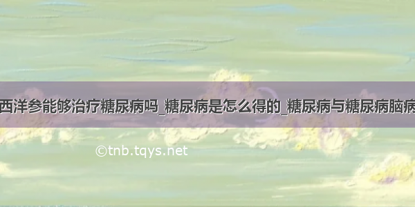 西洋参能够治疗糖尿病吗_糖尿病是怎么得的_糖尿病与糖尿病脑病