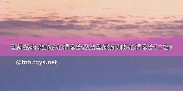 糖尿病标准解读心得体会总结 糖尿病知识心得体会(二篇)