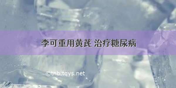 李可重用黄芪 治疗糖尿病