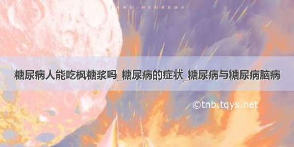 糖尿病人能吃枫糖浆吗_糖尿病的症状_糖尿病与糖尿病脑病