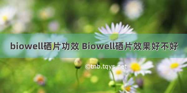 biowell硒片功效 Biowell硒片效果好不好