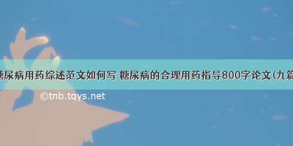 糖尿病用药综述范文如何写 糖尿病的合理用药指导800字论文(九篇)