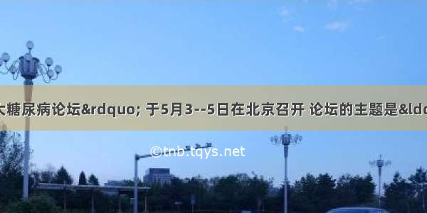 “第九届北大糖尿病论坛” 于5月3--5日在北京召开 论坛的主题是“肥胖与2型糖尿