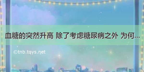 血糖的突然升高 除了考虑糖尿病之外 为何...