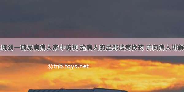 社区护士小陈到一糖尿病病人家中访视 给病人的足部溃疡换药 并向病人讲解糖尿病的相