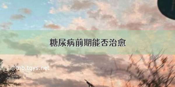 糖尿病前期能否治愈