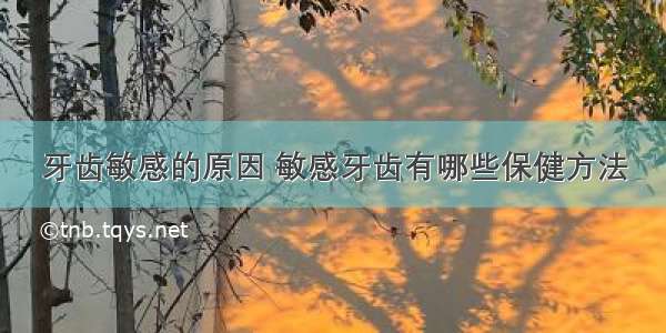 牙齿敏感的原因 敏感牙齿有哪些保健方法