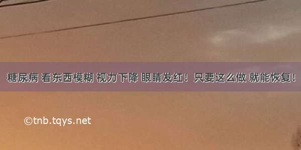 糖尿病 看东西模糊 视力下降 眼睛发红！只要这么做 就能恢复！