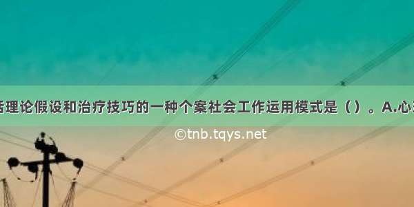 内容主要包括理论假设和治疗技巧的一种个案社会工作运用模式是（）。A.心理社会治疗模