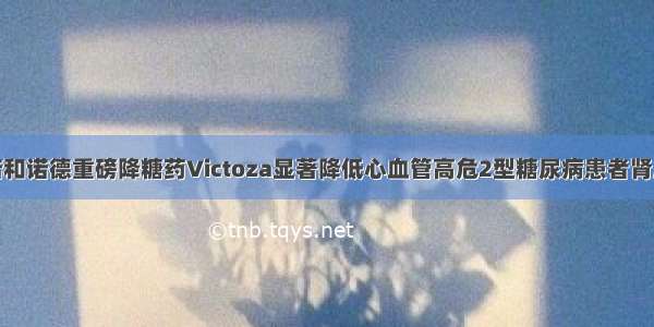 EASD ：诺和诺德重磅降糖药Victoza显著降低心血管高危2型糖尿病患者肾脏损害进展