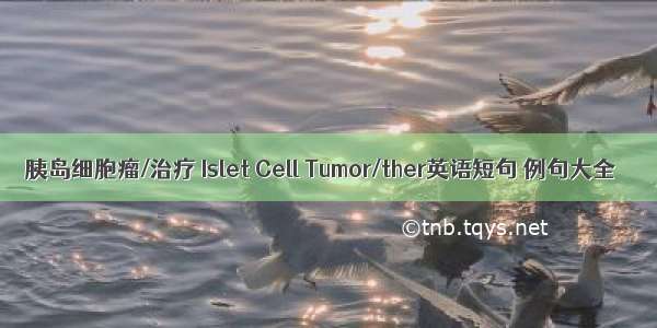 胰岛细胞瘤/治疗 Islet Cell Tumor/ther英语短句 例句大全