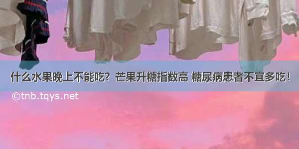 什么水果晚上不能吃？芒果升糖指数高 糖尿病患者不宜多吃！