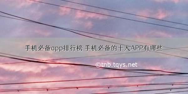 手机必备app排行榜 手机必备的十大APP有哪些