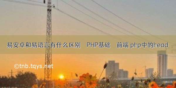 易安卓和易语言有什么区别 – PHP基础 – 前端 php中的head