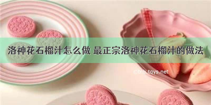 洛神花石榴汁怎么做 最正宗洛神花石榴汁的做法