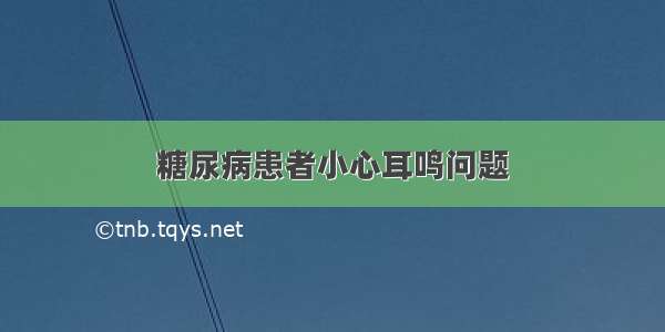 糖尿病患者小心耳鸣问题