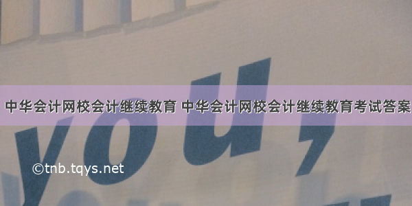 中华会计网校会计继续教育 中华会计网校会计继续教育考试答案